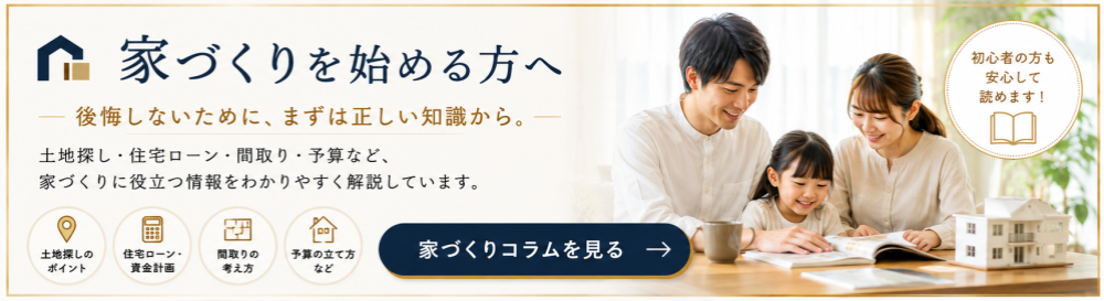 家づくりを始める方向けの情報を紹介するバナー。後悔しない家づくりのために、土地探し・住宅ローン・間取り・予算などをわかりやすく解説するコラムへの導線で、家族が本を見ながら相談している様子と「家づくりコラムを見る」ボタンを配置した、安心感のあるデザイン。